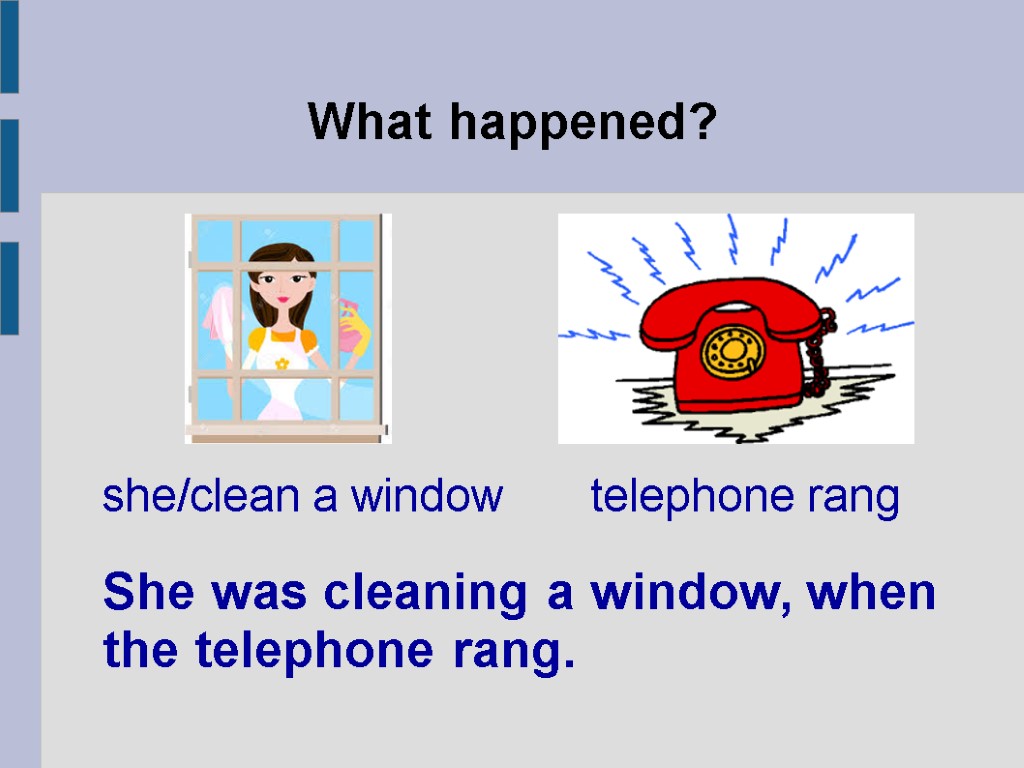 What happened? She was cleaning a window, when the telephone rang. she/clean a window